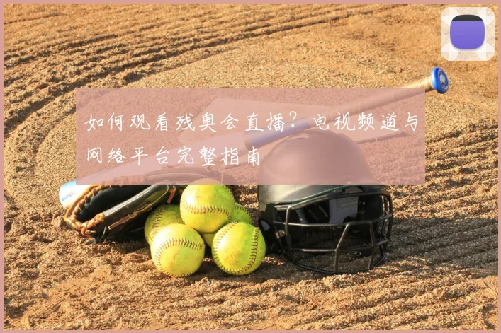 如何观看残奥会直播？电视频道与网络平台完整指南