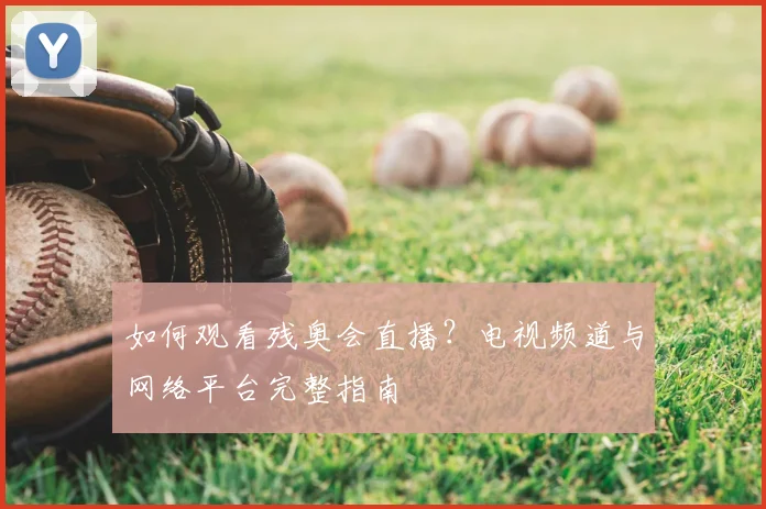 如何观看残奥会直播？电视频道与网络平台完整指南