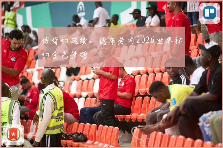 传奇的延续，德布劳内2026世界杯的金色梦想