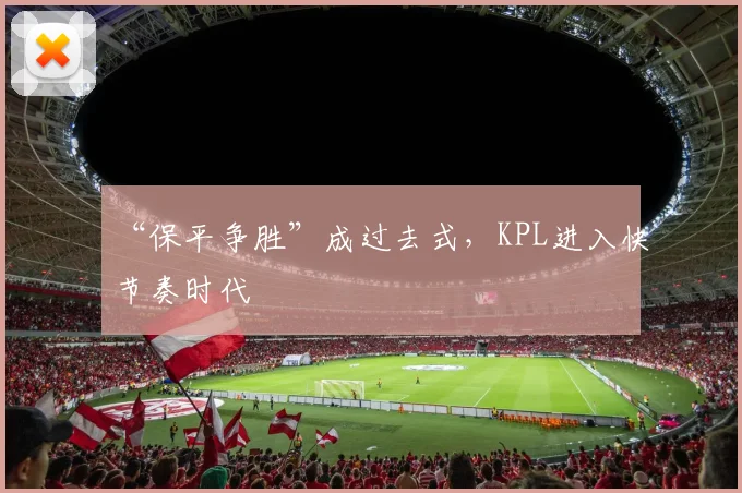 “保平争胜”成过去式，KPL进入快节奏时代