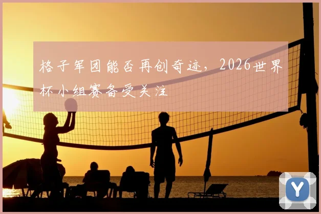 格子军团能否再创奇迹,2026世界杯小组赛备受关注