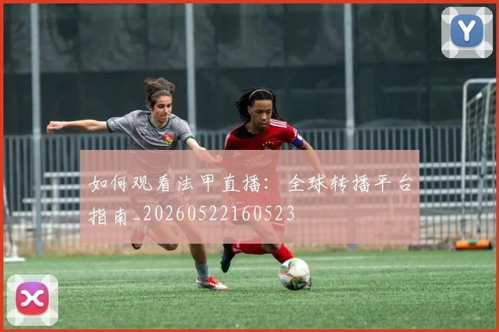 如何观看法甲直播：全球转播平台指南_20260522160523