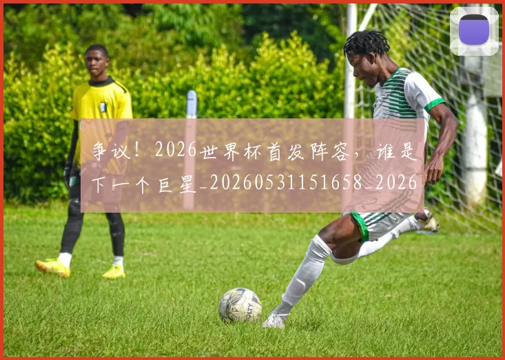 争议！2026世界杯首发阵容，谁是下一个巨星_20260531151658_20260703212931