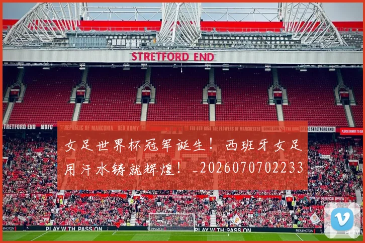 女足世界杯冠军诞生！西班牙女足用汗水铸就辉煌！_20260707022337