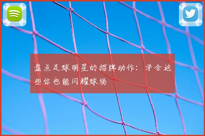 盘点足球明星的招牌动作：学会这些你也能闪耀球场