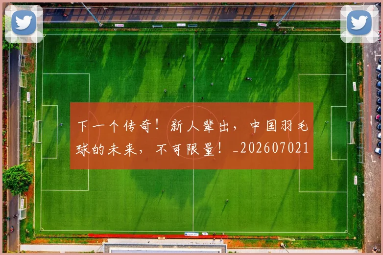下一个传奇！新人辈出，中国羽毛球的未来，不可限量！_20260702174002