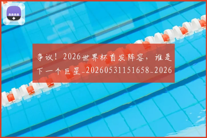 争议！2026世界杯首发阵容，谁是下一个巨星_20260531151658_20260703212931