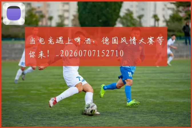 当电竞遇上啤酒,德国风情大赛等你来!_20260707152710