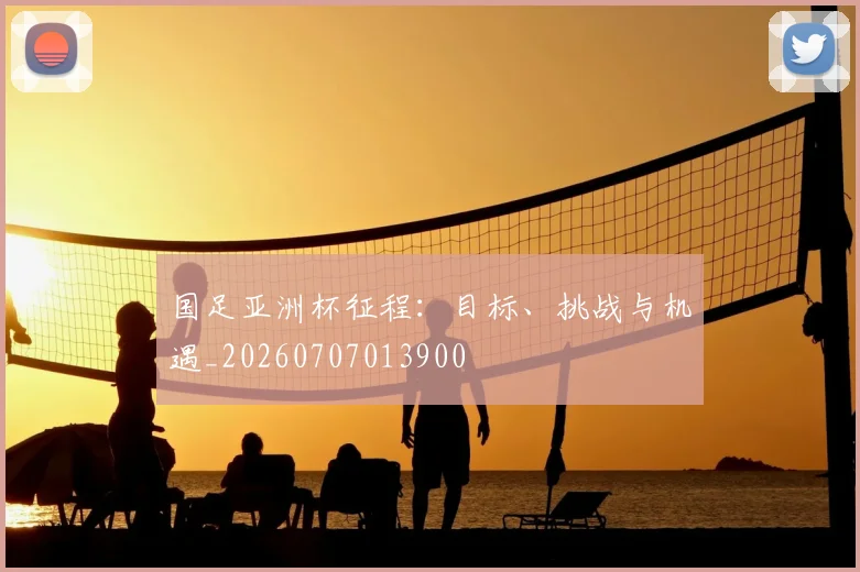 国足亚洲杯征程：目标、挑战与机遇_20260707013900