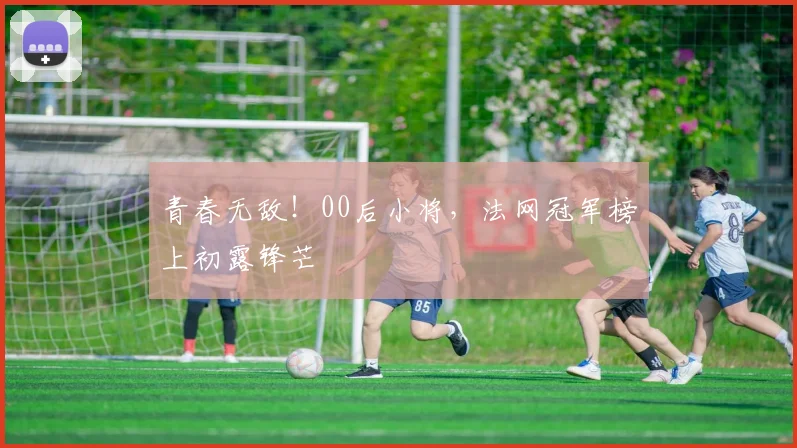 青春无敌！00后小将，法网冠军榜上初露锋芒