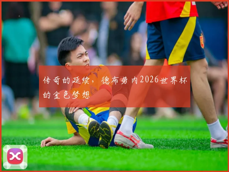 传奇的延续，德布劳内2026世界杯的金色梦想