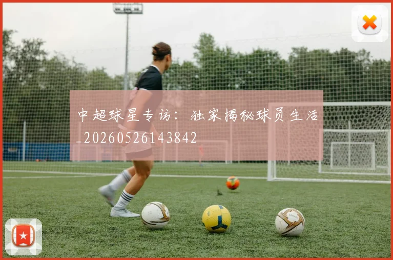 中超球星专访：独家揭秘球员生活_20260526143842