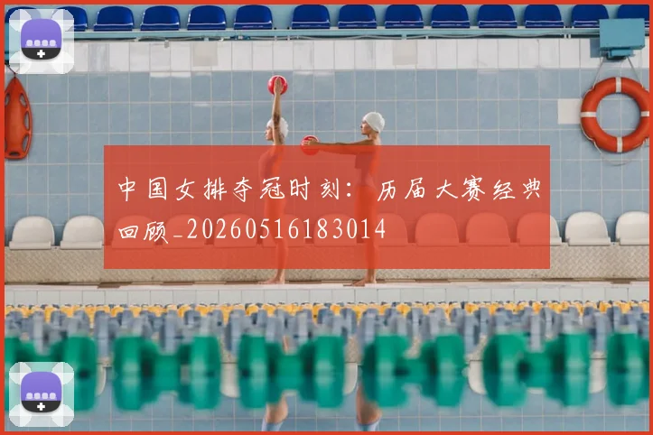 中国女排夺冠时刻：历届大赛经典回顾_20260516183014