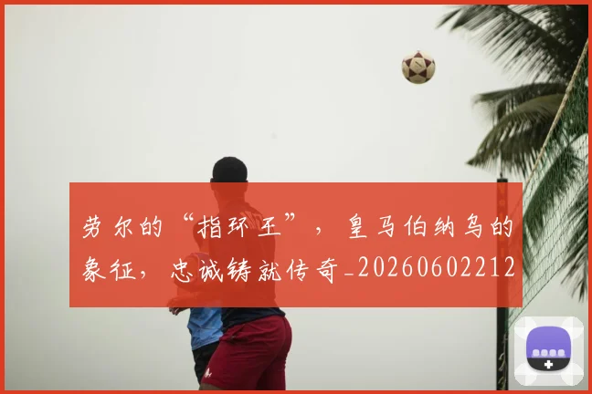 劳尔的“指环王”，皇马伯纳乌的象征，忠诚铸就传奇_20260602212623_20260704174057