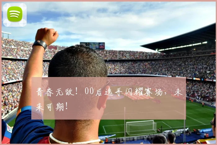 青春无敌！00后选手闪耀赛场，未来可期！