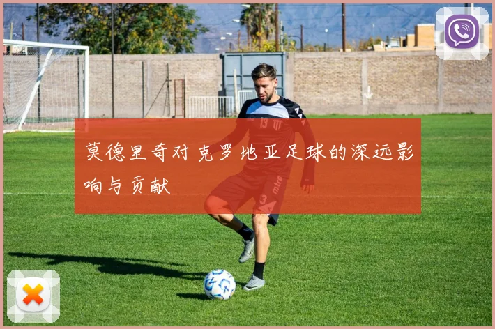莫德里奇对克罗地亚足球的深远影响与贡献