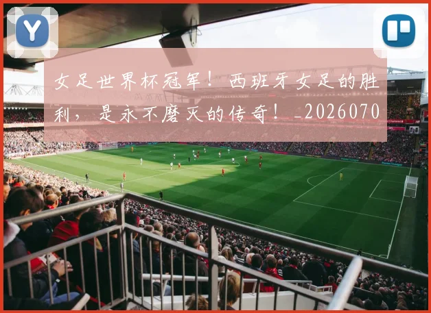 女足世界杯冠军!西班牙女足的胜利,是永不磨灭的传奇!_20260707022338