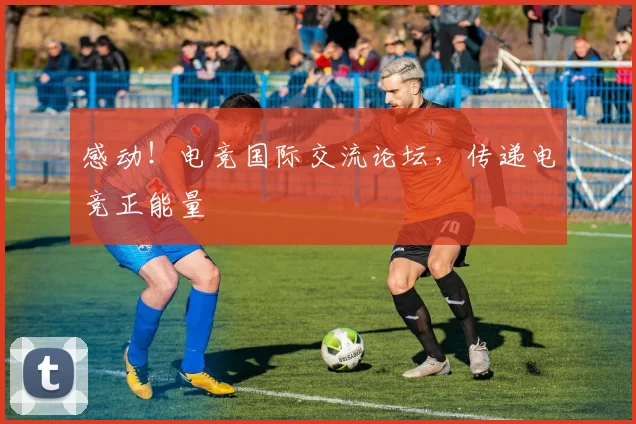 感动！电竞国际交流论坛，传递电竞正能量