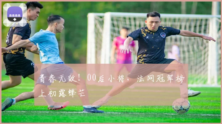 青春无敌！00后小将，法网冠军榜上初露锋芒