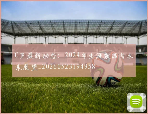 C罗最新动态：2024年生涯数据与未来展望_20260523194958