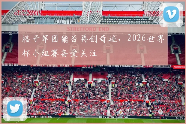 格子军团能否再创奇迹，2026世界杯小组赛备受关注