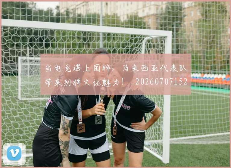 当电竞遇上国粹,马来西亚代表队带来别样文化魅力!_20260707152711