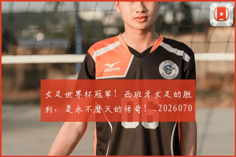 女足世界杯冠军!西班牙女足的胜利,是永不磨灭的传奇!_20260707022338