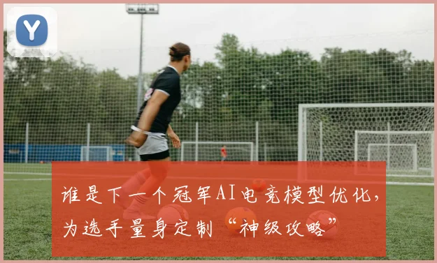 谁是下一个冠军AI电竞模型优化，为选手量身定制“神级攻略”