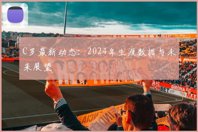 C罗最新动态：2024年生涯数据与未来展望