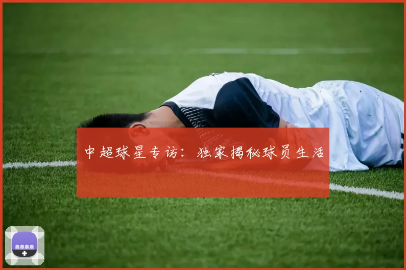 中超球星专访：独家揭秘球员生活
