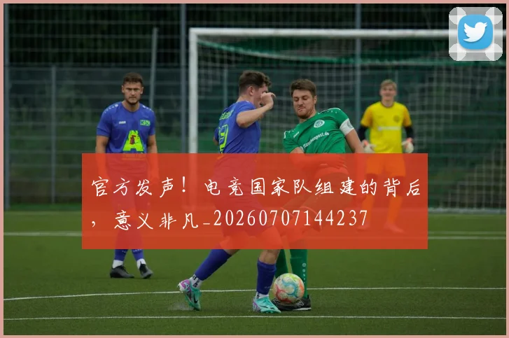 官方发声!电竞国家队组建的背后,意义非凡_20260707144237