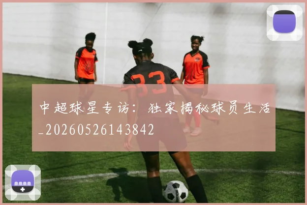 中超球星专访：独家揭秘球员生活_20260526143842