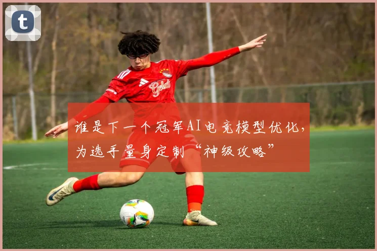 谁是下一个冠军AI电竞模型优化，为选手量身定制“神级攻略”