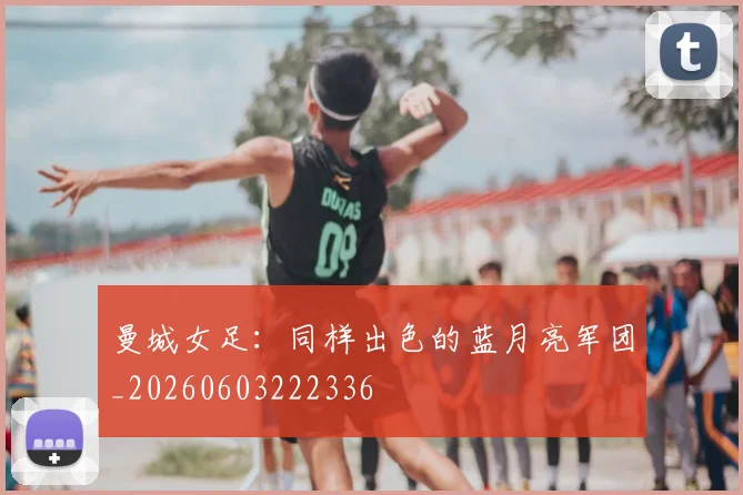 曼城女足：同样出色的蓝月亮军团_20260603222336