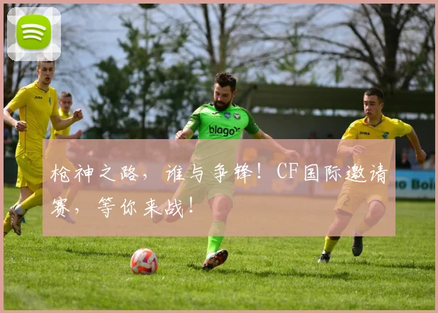 枪神之路，谁与争锋！CF国际邀请赛，等你来战！