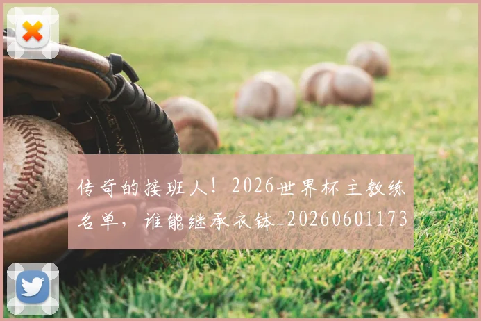 传奇的接班人！2026世界杯主教练名单，谁能继承衣钵_20260601173428